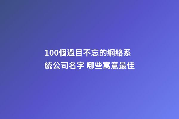 100個過目不忘的網絡系統公司名字 哪些寓意最佳-第1張-公司起名-玄機派